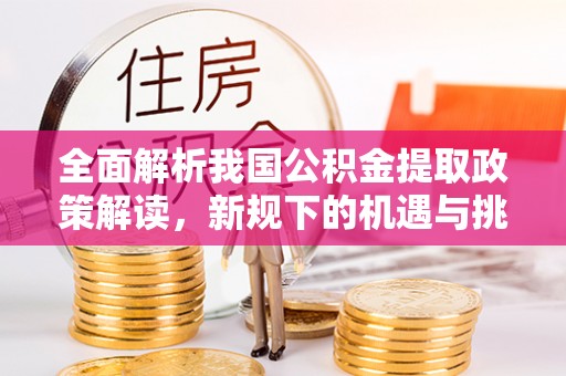 安多全面解析我国公积金提取政策解读，新规下的机遇与挑战