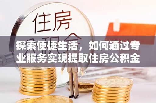 安多探索便捷生活，如何通过专业服务实现提取住房公积金代办