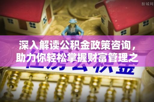 安多深入解读公积金政策咨询，助力你轻松掌握财富管理之道