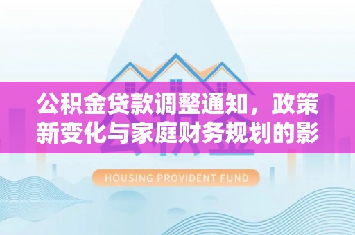 安多公积金贷款调整通知，政策新变化与家庭财务规划的影响