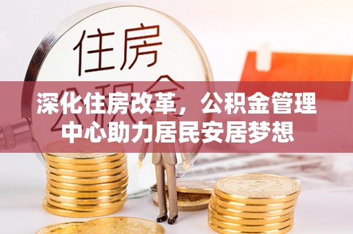 安多深化住房改革，公积金管理中心助力居民安居梦想