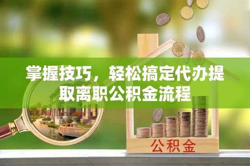 安多掌握技巧，轻松搞定代办提取离职公积金流程