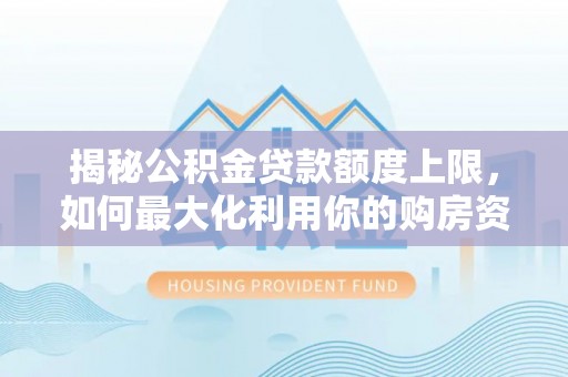 安多揭秘公积金贷款额度上限，如何最大化利用你的购房资金？