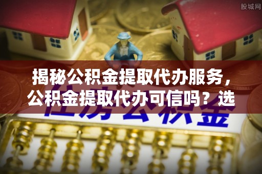 安多揭秘公积金提取代办服务，公积金提取代办可信吗？选择前你需要知道的真相