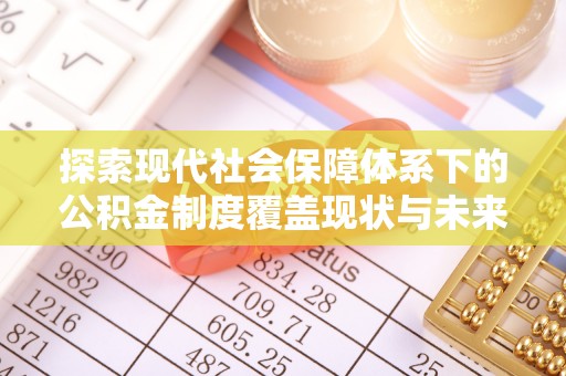 安多探索现代社会保障体系下的公积金制度覆盖现状与未来发展