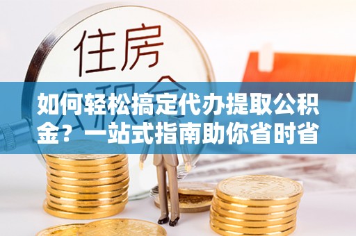 安多如何轻松搞定代办提取公积金？一站式指南助你省时省心