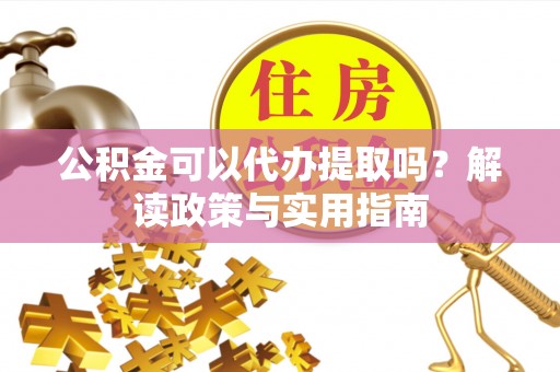 安多公积金可以代办提取吗？解读政策与实用指南