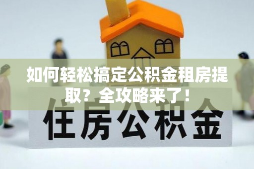 安多如何轻松搞定公积金租房提取？全攻略来了！