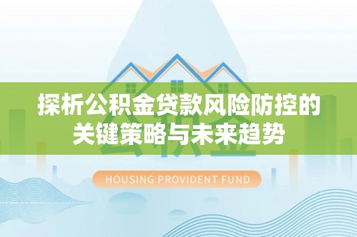 安多探析公积金贷款风险防控的关键策略与未来趋势