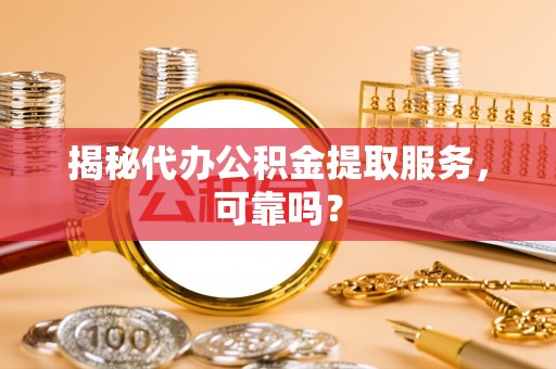 安多揭秘代办公积金提取服务，可靠吗？