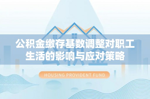 安多公积金缴存基数调整对职工生活的影响与应对策略