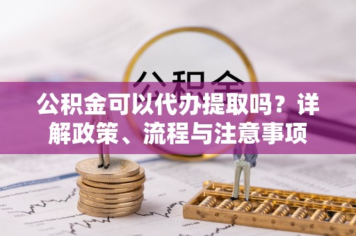 安多公积金可以代办提取吗？详解政策、流程与注意事项