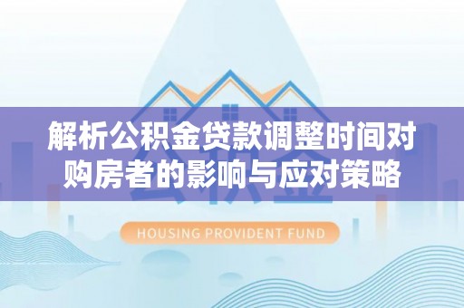 安多解析公积金贷款调整时间对购房者的影响与应对策略