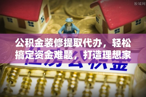 安多公积金装修提取代办，轻松搞定资金难题，打造理想家居