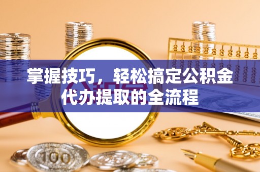 安多掌握技巧，轻松搞定公积金代办提取的全流程