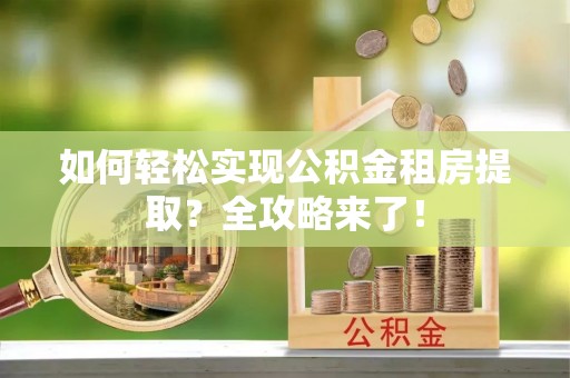 安多如何轻松实现公积金租房提取？全攻略来了！