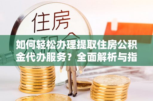 安多如何轻松办理提取住房公积金代办服务？全面解析与指南