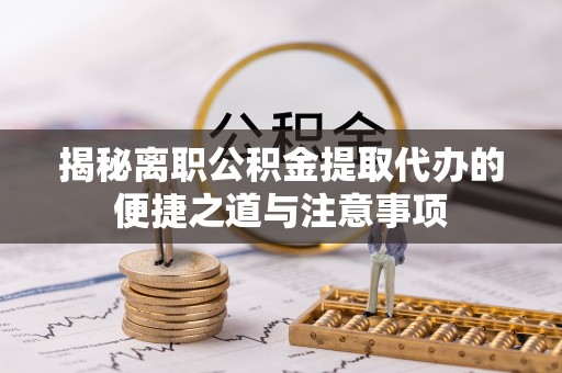 安多揭秘离职公积金提取代办的便捷之道与注意事项