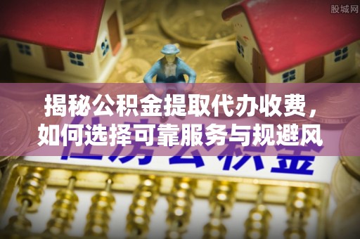 安多揭秘公积金提取代办收费，如何选择可靠服务与规避风险
