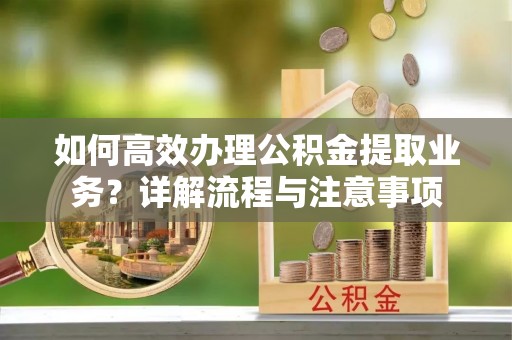 安多如何高效办理公积金提取业务？详解流程与注意事项