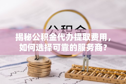安多揭秘公积金代办提取费用，如何选择可靠的服务商？
