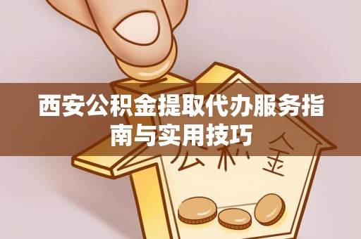安多西安公积金提取代办服务指南与实用技巧