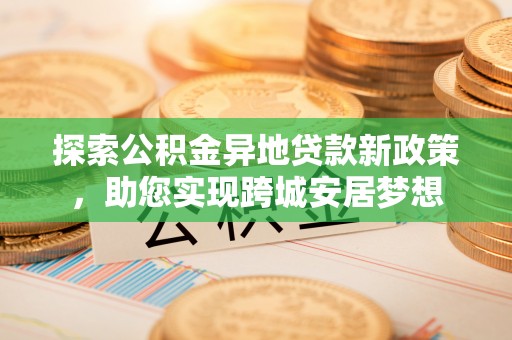 安多探索公积金异地贷款新政策，助您实现跨城安居梦想