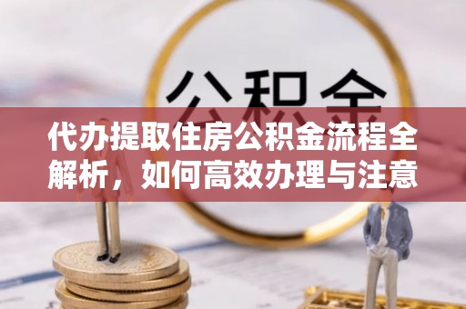安多代办提取住房公积金流程全解析，如何高效办理与注意事项
