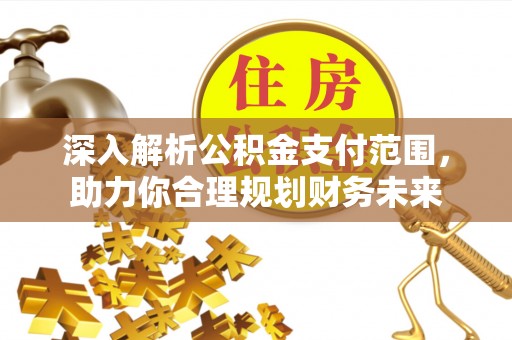 安多深入解析公积金支付范围，助力你合理规划财务未来