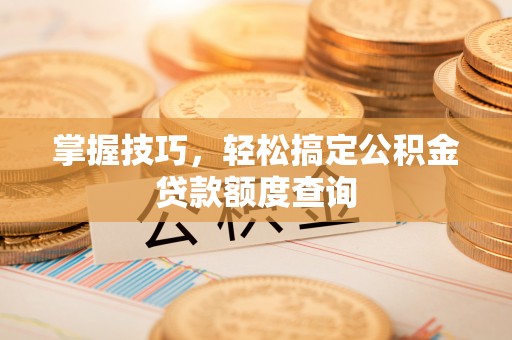 安多掌握技巧，轻松搞定公积金贷款额度查询