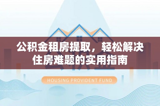 安多公积金租房提取，轻松解决住房难题的实用指南