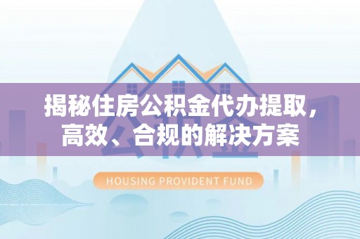 安多揭秘住房公积金代办提取，高效、合规的解决方案