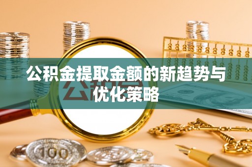 安多公积金提取金额的新趋势与优化策略