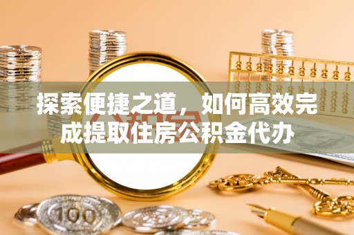 安多探索便捷之道，如何高效完成提取住房公积金代办