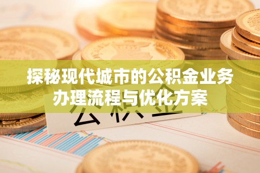 安多探秘现代城市的公积金业务办理流程与优化方案