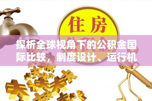 安多探析全球视角下的公积金国际比较，制度设计、运行机制与未来趋势