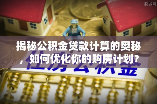 安多揭秘公积金贷款计算的奥秘，如何优化你的购房计划？