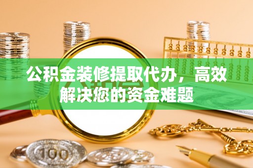 安多公积金装修提取代办，高效解决您的资金难题