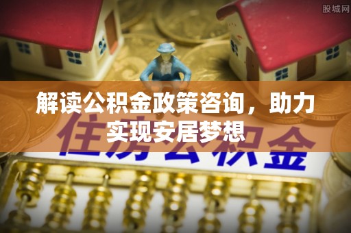 安多解读公积金政策咨询，助力实现安居梦想