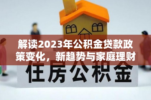 安多解读2023年公积金贷款政策变化，新趋势与家庭理财规划