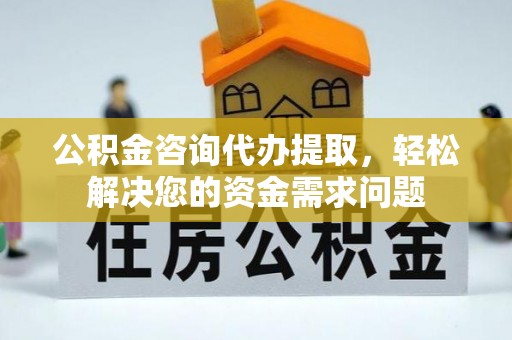 安多公积金咨询代办提取，轻松解决您的资金需求问题