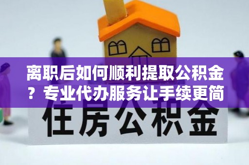 安多离职后如何顺利提取公积金？专业代办服务让手续更简单