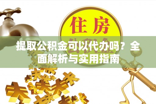 安多提取公积金可以代办吗？全面解析与实用指南