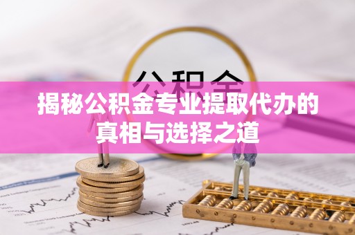 安多揭秘公积金专业提取代办的真相与选择之道