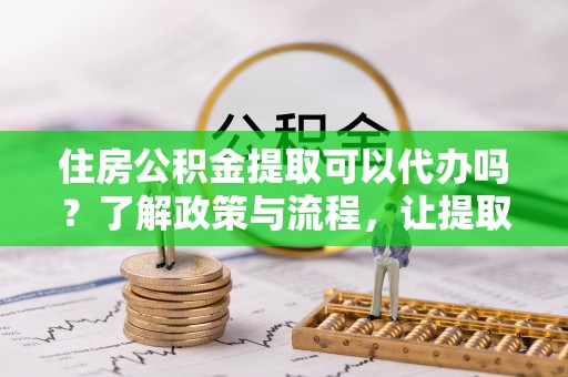 安多住房公积金提取可以代办吗？了解政策与流程，让提取更便捷