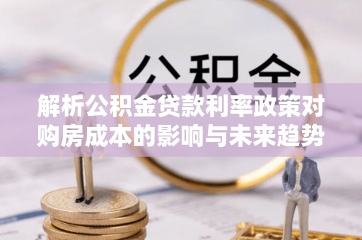 安多解析公积金贷款利率政策对购房成本的影响与未来趋势