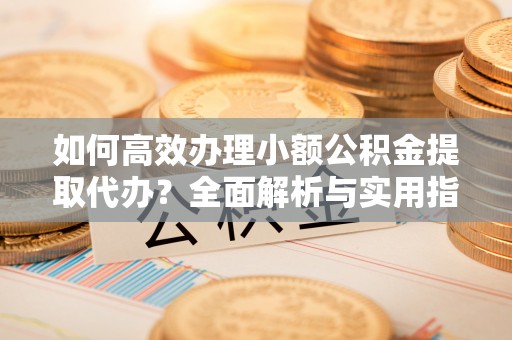 安多如何高效办理小额公积金提取代办？全面解析与实用指南