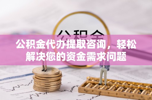 安多公积金代办提取咨询，轻松解决您的资金需求问题