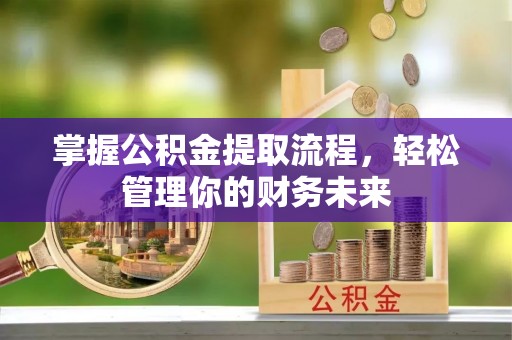 安多掌握公积金提取流程，轻松管理你的财务未来