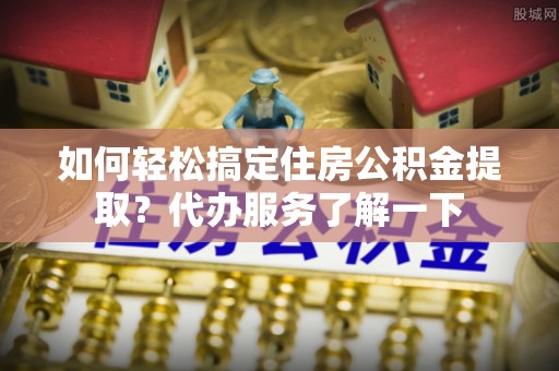 安多如何轻松搞定住房公积金提取？代办服务了解一下